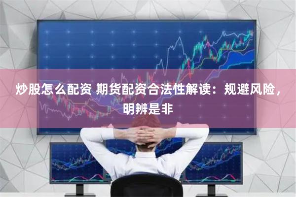 炒股怎么配资 期货配资合法性解读：规避风险，明辨是非