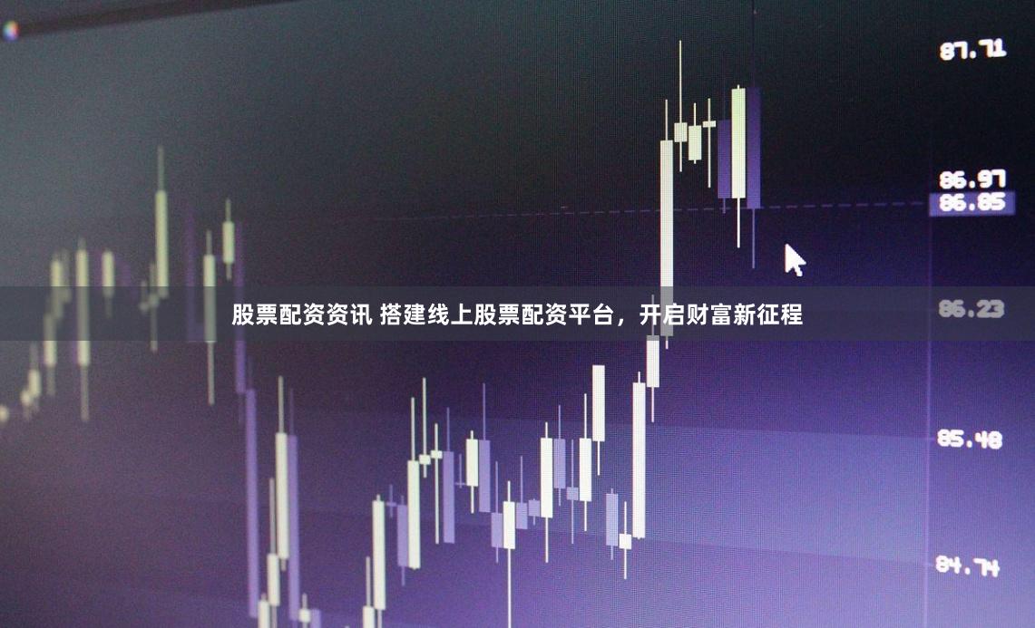 股票配资资讯 搭建线上股票配资平台，开启财富新征程