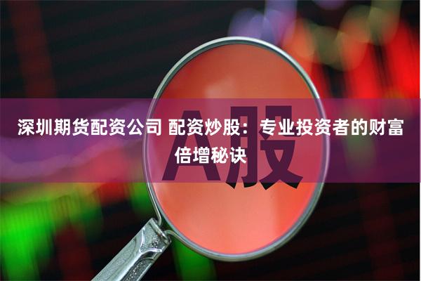 深圳期货配资公司 配资炒股：专业投资者的财富倍增秘诀