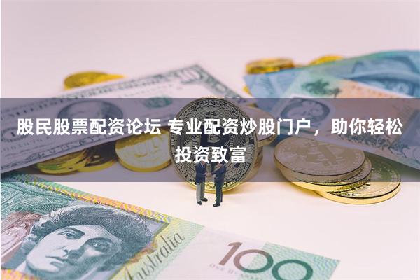 股民股票配资论坛 专业配资炒股门户，助你轻松投资致富