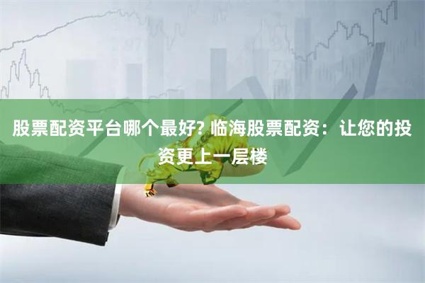 股票配资平台哪个最好? 临海股票配资：让您的投资更上一层楼
