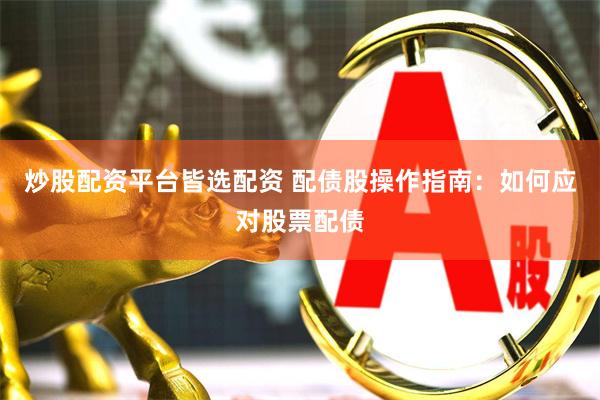 炒股配资平台皆选配资 配债股操作指南：如何应对股票配债