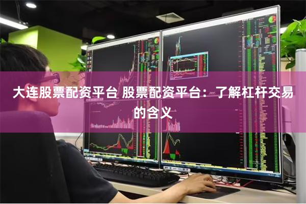 大连股票配资平台 股票配资平台：了解杠杆交易的含义