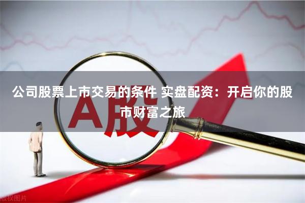 公司股票上市交易的条件 实盘配资:开启你的股市财富之旅