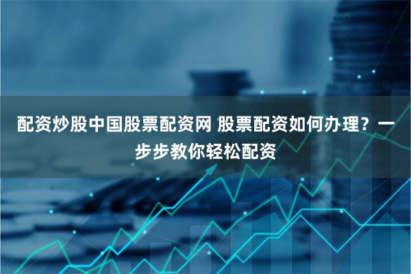 配资炒股中国股票配资网 股票配资如何办理?一步步教你轻松配资