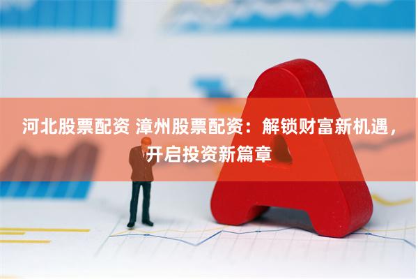 河北股票配资 漳州股票配资：解锁财富新机遇，开启投资新篇章