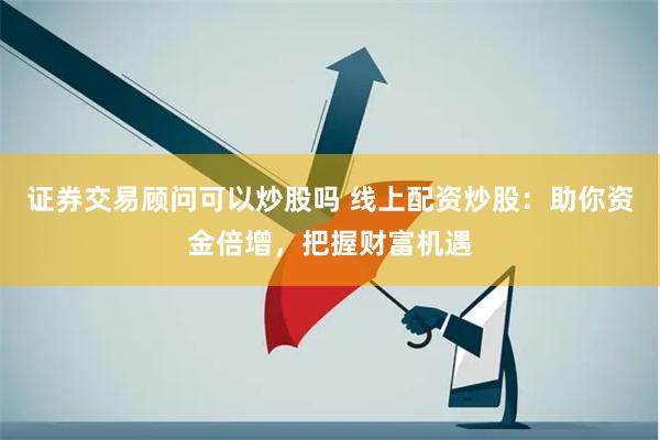 证券交易顾问可以炒股吗 线上配资炒股:助你资金倍增,把握财富机遇
