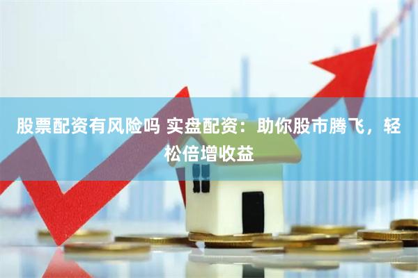 股票配资有风险吗 实盘配资：助你股市腾飞，轻松倍增收益
