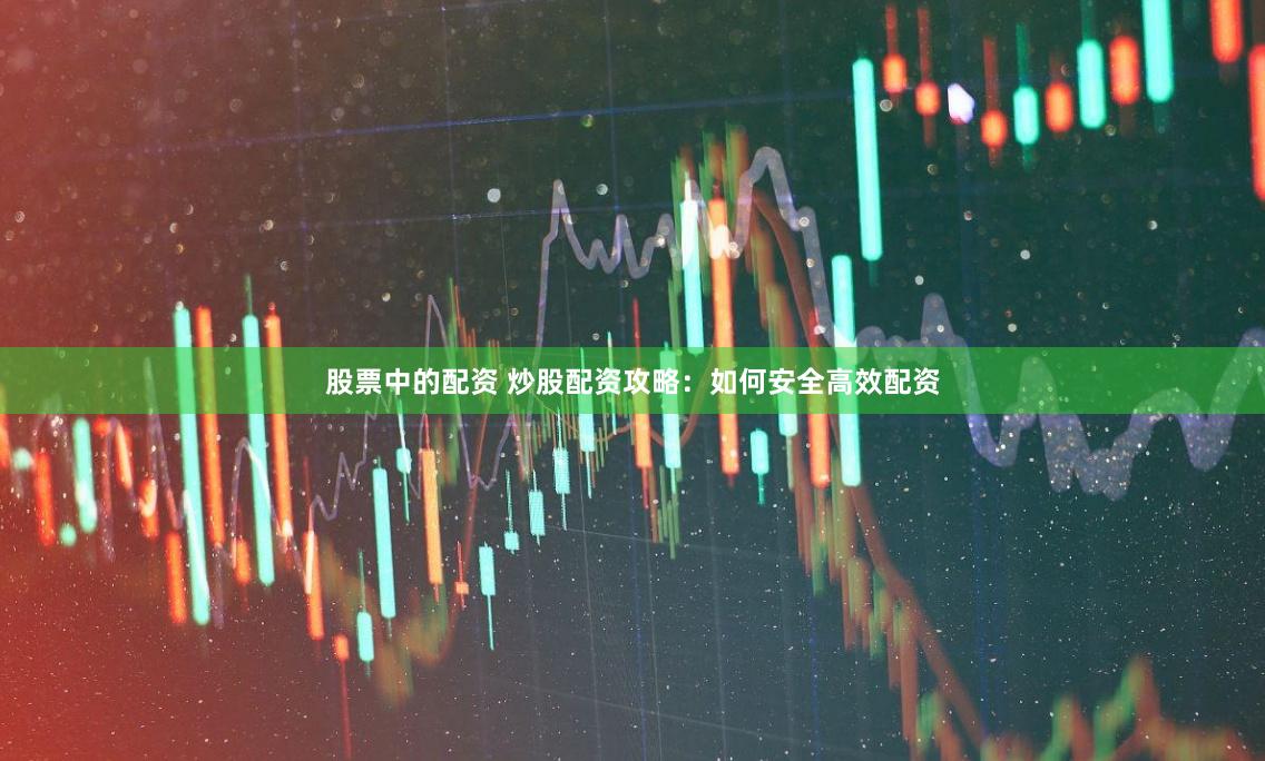 股票中的配资 炒股配资攻略：如何安全高效配资