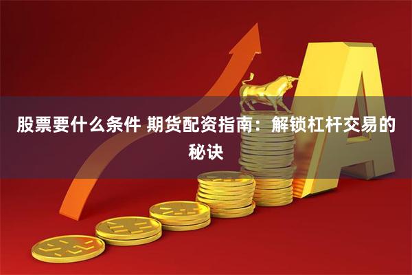 股票要什么条件 期货配资指南：解锁杠杆交易的秘诀
