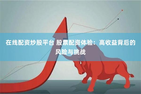 在线配资炒股平台 股票配资体验：高收益背后的风险与挑战