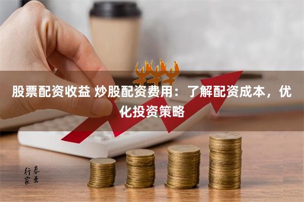 股票配资收益 炒股配资费用：了解配资成本，优化投资策略