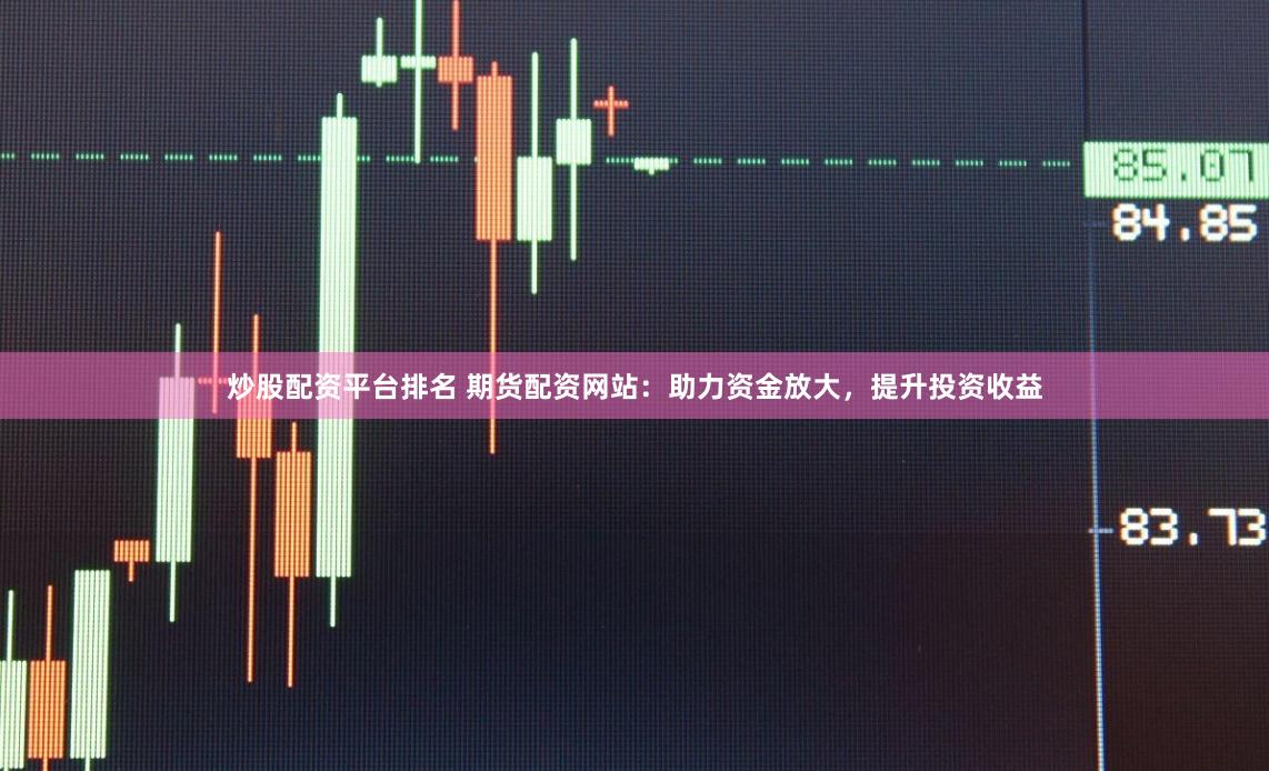 炒股配资平台排名 期货配资网站：助力资金放大，提升投资收益