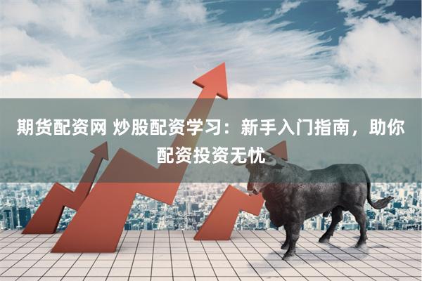 期货配资网 炒股配资学习：新手入门指南，助你配资投资无忧