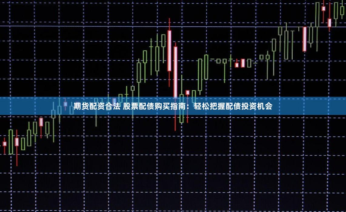 期货配资合法 股票配债购买指南：轻松把握配债投资机会