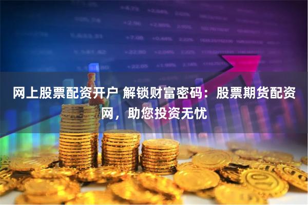 网上股票配资开户 解锁财富密码：股票期货配资网，助您投资无忧