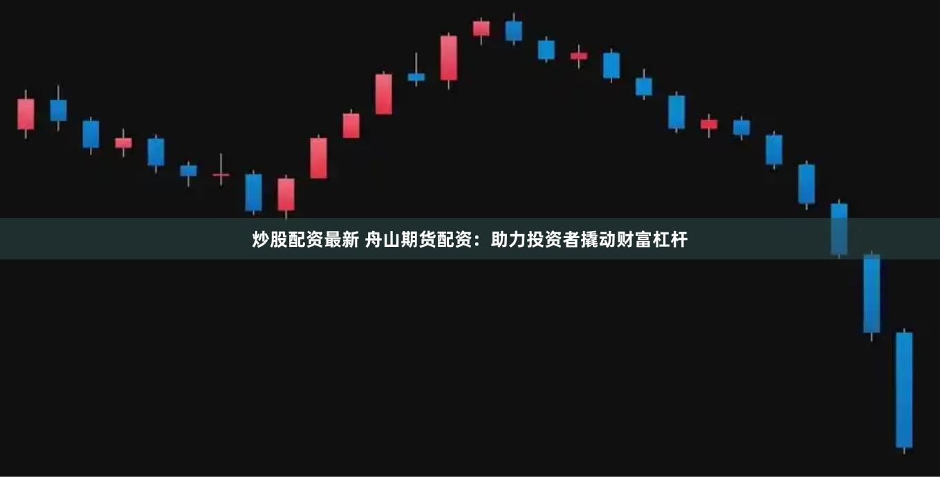 炒股配资最新 舟山期货配资：助力投资者撬动财富杠杆