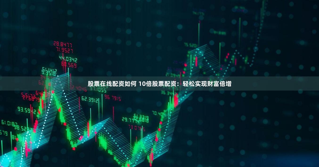 股票在线配资如何 10倍股票配资：轻松实现财富倍增