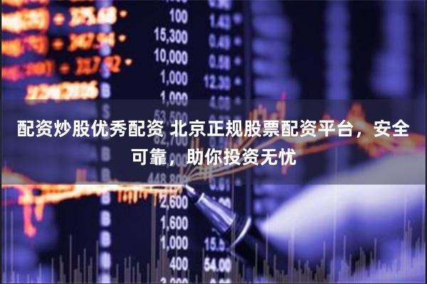 配资炒股优秀配资 北京正规股票配资平台，安全可靠，助你投资无忧