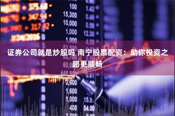 证券公司就是炒股吗 南宁股票配资：助你投资之路更顺畅