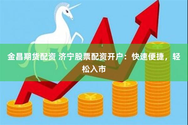 金昌期货配资 济宁股票配资开户：快速便捷，轻松入市