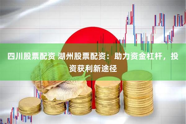 四川股票配资 湖州股票配资：助力资金杠杆，投资获利新途径