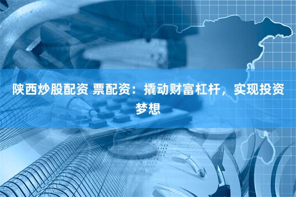 陕西炒股配资 票配资：撬动财富杠杆，实现投资梦想