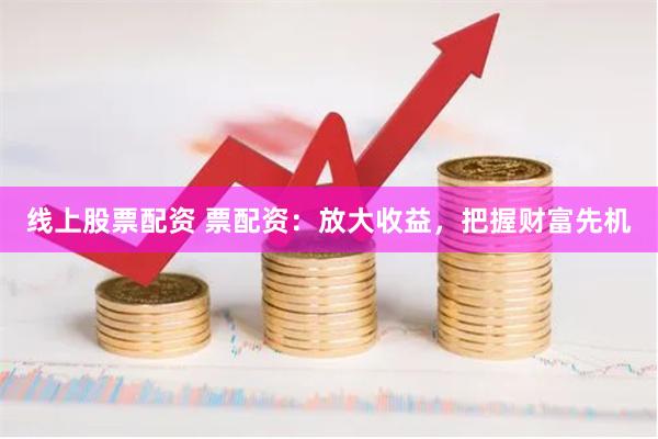 线上股票配资 票配资：放大收益，把握财富先机