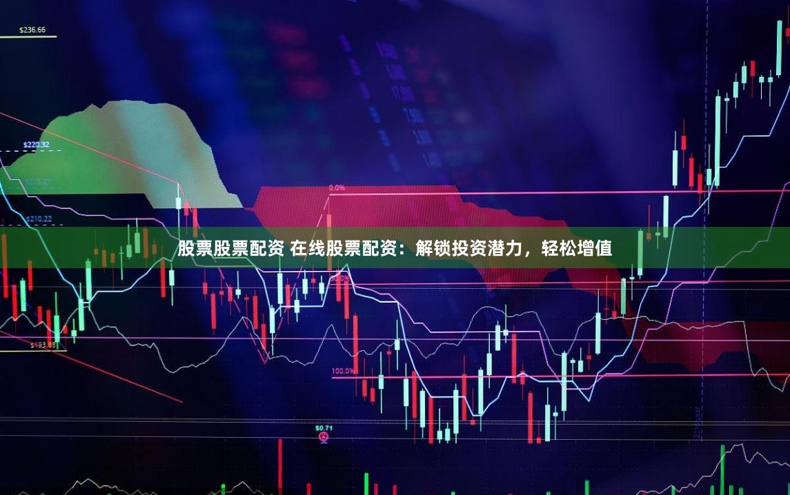 股票股票配资 在线股票配资：解锁投资潜力，轻松增值