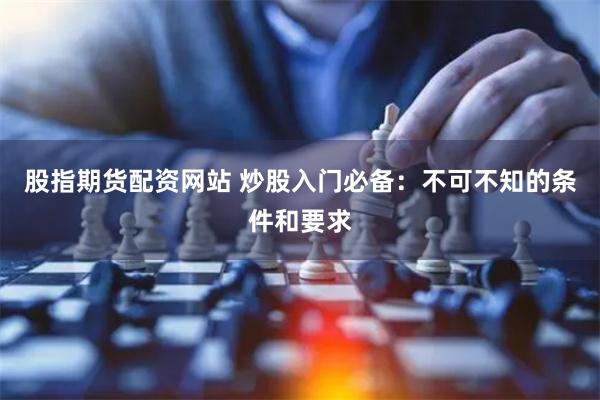 股指期货配资网站 炒股入门必备：不可不知的条件和要求