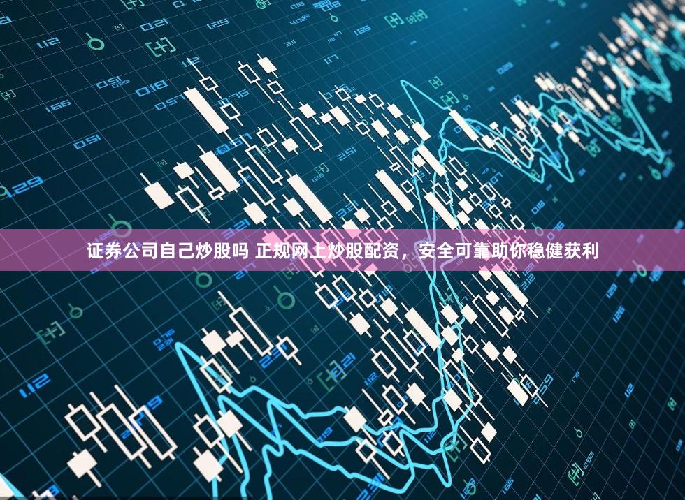 证券公司自己炒股吗 正规网上炒股配资，安全可靠助你稳健获利