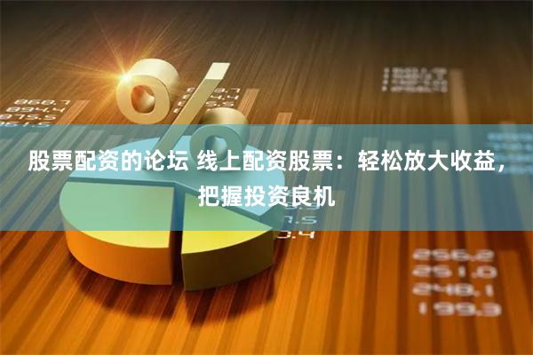 股票配资的论坛 线上配资股票：轻松放大收益，把握投资良机
