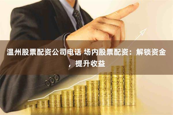 温州股票配资公司电话 场内股票配资:解锁资金,提升收益