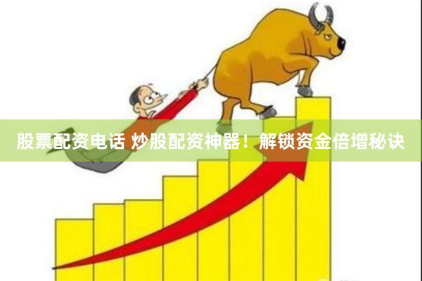 股票配资电话 炒股配资神器！解锁资金倍增秘诀
