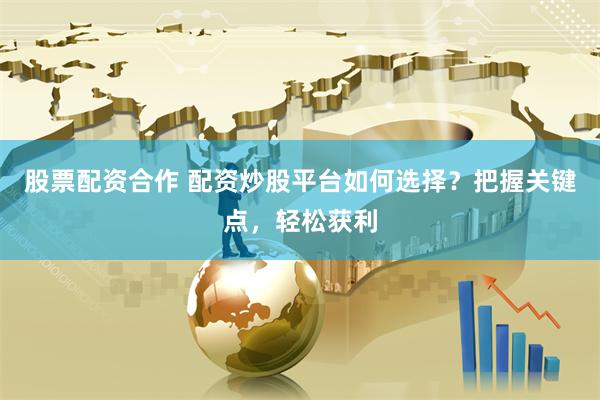 股票配资合作 配资炒股平台如何选择？把握关键点，轻松获利