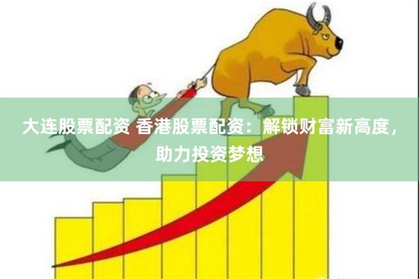 大连股票配资 香港股票配资：解锁财富新高度，助力投资梦想