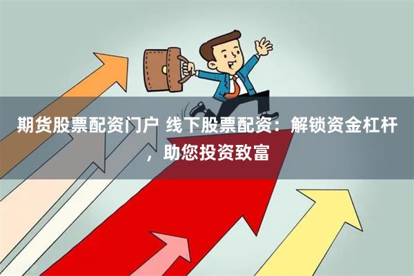 期货股票配资门户 线下股票配资：解锁资金杠杆，助您投资致富