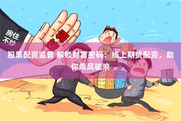 股票配资监管 解锁财富密码：线上期货配资，助你乘风破浪