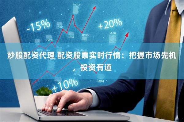 炒股配资代理 配资股票实时行情：把握市场先机，投资有道