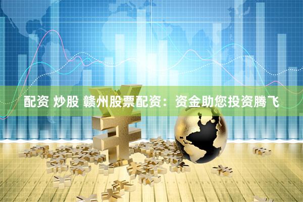 配资 炒股 赣州股票配资：资金助您投资腾飞