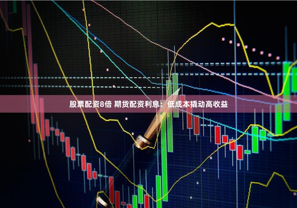 股票配资8倍 期货配资利息：低成本撬动高收益