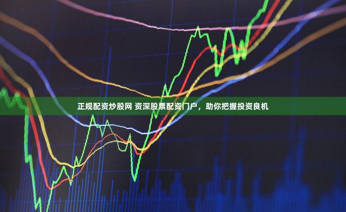 正规配资炒股网 资深股票配资门户，助你把握投资良机