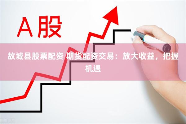 故城县股票配资 期货配资交易：放大收益，把握机遇
