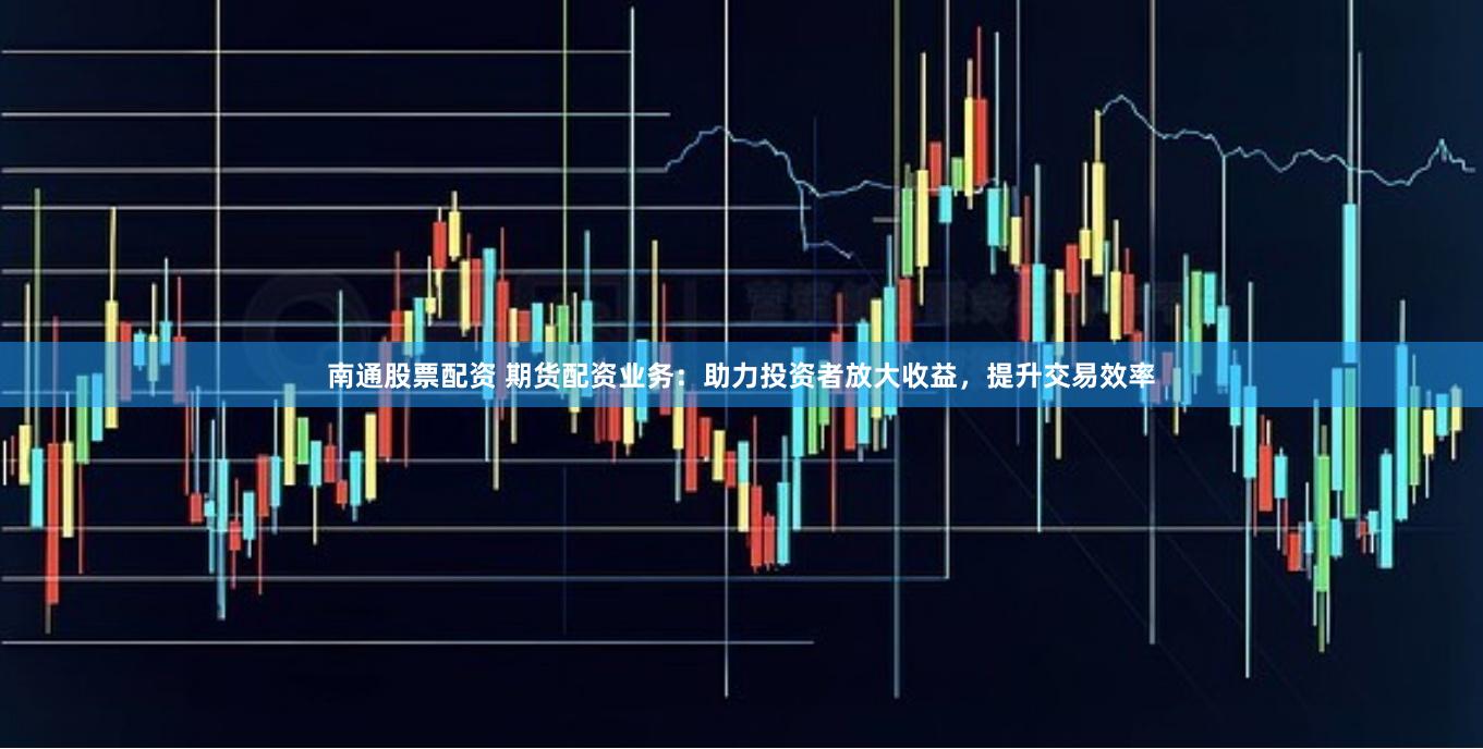 南通股票配资 期货配资业务：助力投资者放大收益，提升交易效率