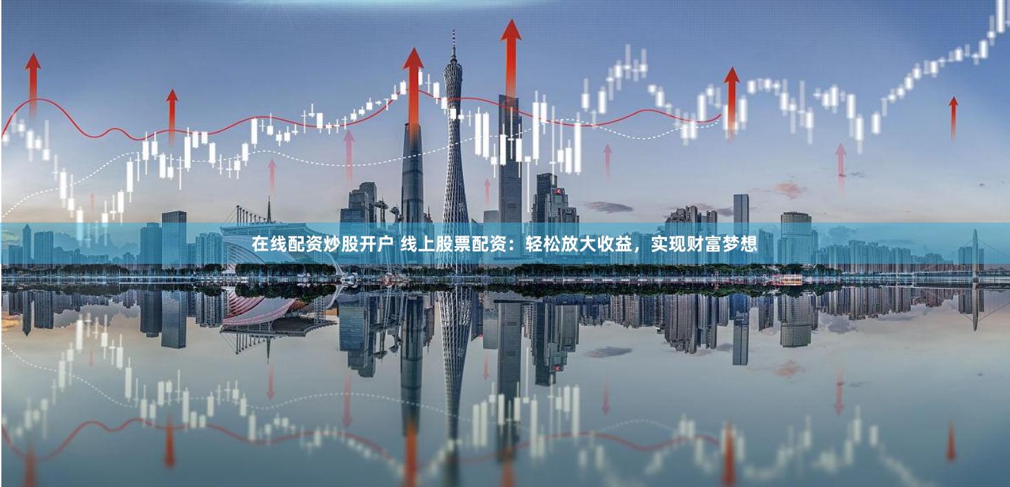 在线配资炒股开户 线上股票配资：轻松放大收益，实现财富梦想