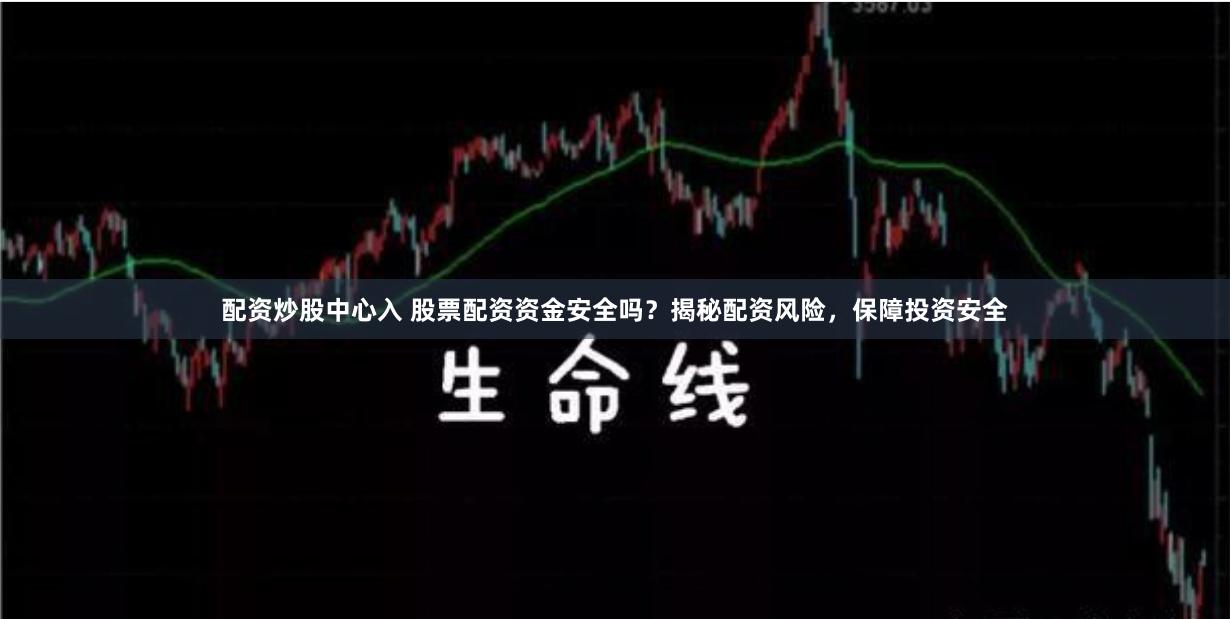 配资炒股中心入 股票配资资金安全吗？揭秘配资风险，保障投资安全