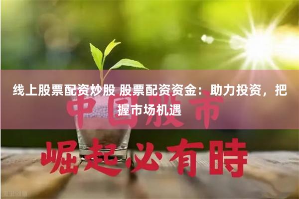 线上股票配资炒股 股票配资资金：助力投资，把握市场机遇