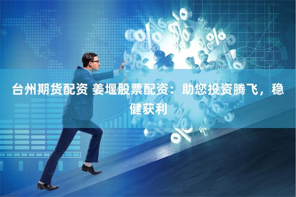 台州期货配资 姜堰股票配资：助您投资腾飞，稳健获利