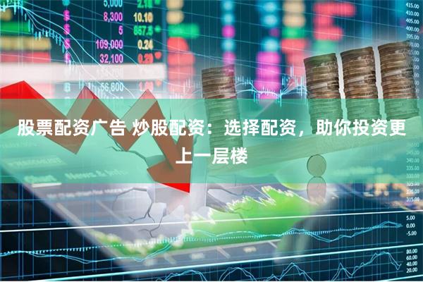 股票配资广告 炒股配资：选择配资，助你投资更上一层楼