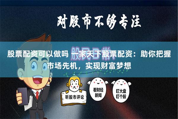 股票配资可以做吗 一家天下股票配资：助你把握市场先机，实现财富梦想